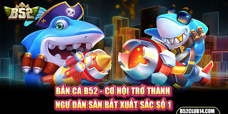 Bắn Cá B52 - Cơ Hội Trở Thành Ngư Dân Săn Bắt Xuất Sắc Số 1